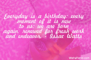 Everyday is a birthday; every moment of it is new to us; we are born ...