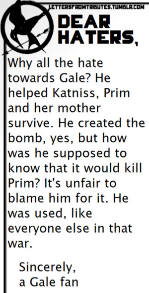 Dear haters,Why all the hate towards Gale? He helped Katniss, Prim ...