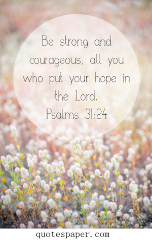 Be strong courageous, all you who put your hope in the Lord.