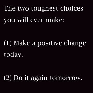 The two toughest choices you will ever make: 1) make a positive change ...