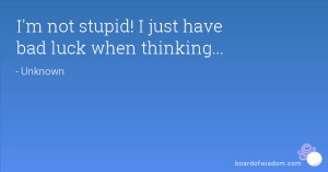 not stupid! I just have bad luck when thinking...