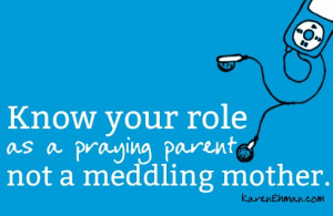 Know your role as a praying parent not a meddling mother.
