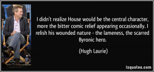 House would be the central character, more the bitter comic relief ...