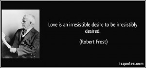 Love is an irresistible desire to be irresistibly desired. - Robert ...