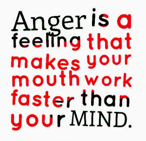 Anger is a feeling that makes your mouth work faster than your MIND.