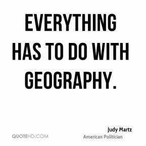 Judy Martz - Everything has to do with geography.