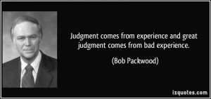 ... experience and great judgment comes from bad experience. - Bob