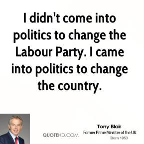 didn't come into politics to change the Labour Party. I came into ...