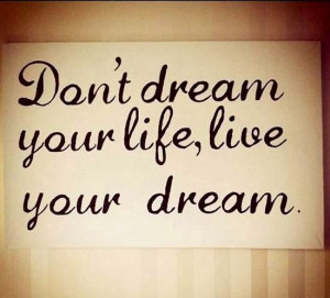 Don’t Dream Your Life Live Your Dream