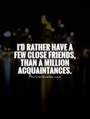 rather have a few close friends, than a million acquaintances ...