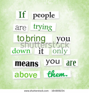... people are trying to bring you down it only means you are above them
