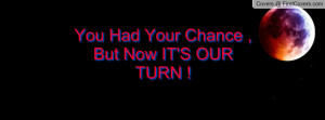 you had your chance , Pictures , but now it's our turn ! , Pictures
