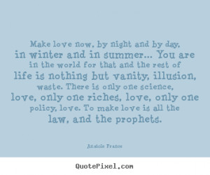 Anatole France image quote - Make love now, by night and by day, in ...
