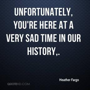 Heather Fargo - Unfortunately, you're here at a very sad time in our ...
