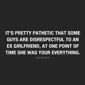 pretty pathetic that some guys are disrespectful to an ex girlfriend ...