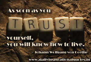 ... as you trust yourself, you will know how to live ~ Inspirational Quote