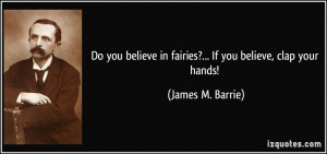 ... in fairies?... If you believe, clap your hands! - James M. Barrie