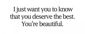just want you to know that you deserve the best. You're Beautiful.