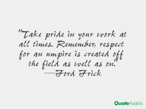 Take pride in your work at all times. Remember, respect for an umpire ...