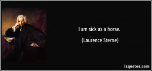 am sick as a horse. - Laurence Sterne
