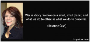 War is idiocy. We live on a small, small planet, and what we do to ...
