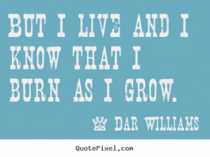 Dar Williams Quotes - But I live and I know that I burn as I grow.
