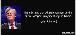 ... getting nuclear weapons is regime change in Tehran. - John R. Bolton