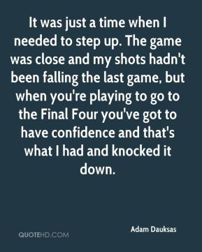 It was just a time when I needed to step up. The game was close and my ...