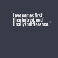 ... of quotes Love comes first, then hatred, and finally indifference