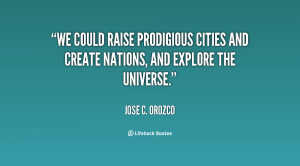 We could raise prodigious cities and create nations, and explore the ...