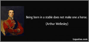 Being born in a stable does not make one a horse. - Arthur Wellesley