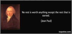 No rest is worth anything except the rest that is earned. - Jean Paul