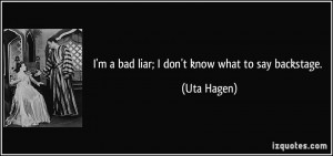 bad liar; I don't know what to say backstage. - Uta Hagen