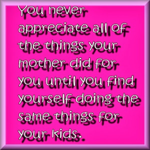 You never appreciate all of the things your mother did for you until ...