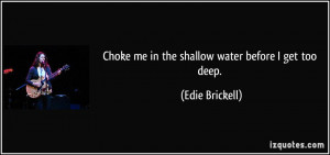 Choke me in the shallow water before I get too deep. - Edie Brickell
