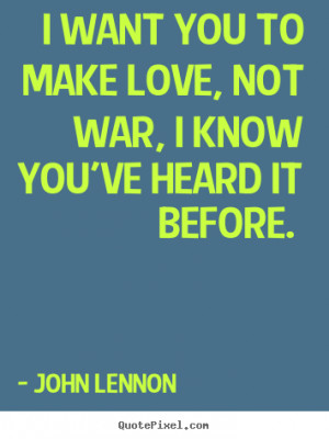 want you to make love, not war, I know you've heard it before ...