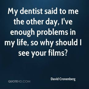 My dentist said to me the other day, I've enough problems in my life ...