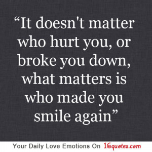 ... hurt you, or broke you down, what matters is who made you smile again