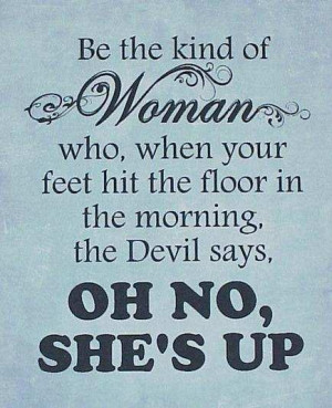 Be the kind of woman who, when your feet hit the floor in the morning,