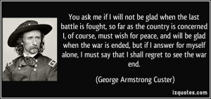You ask me if I will not be glad when the last battle is fought, so ...