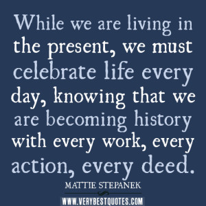 ... quotes, While we are living in the present, we must celebrate life