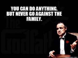 Godfather - YOU CAN DO ANYTHING. BUT NEVER GO AGAINST THE FAMILY.