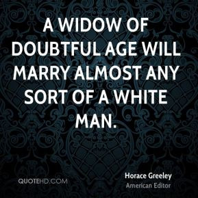 Horace Greeley - A widow of doubtful age will marry almost any sort of ...