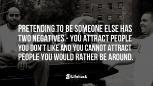 Pretending to be someone else has two negatives - you attract people ...