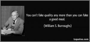 ... quality any more than you can fake a good meal. - William S. Burroughs
