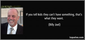 ... kids they can't have something, that's what they want. - Billy Joel