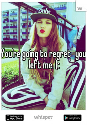 You're going to regret you left me. (: