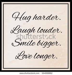 Hug harder, laugh louder, smile bigger, love longer - inspirational ...