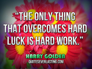 The only thing that overcomes hard luck is hard work.