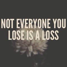 Not everyone you lose is a loss. More